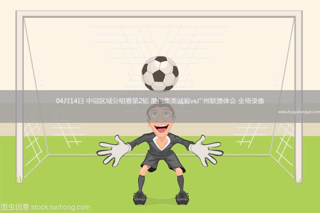 04月14日 中冠区域分组赛第2轮 厦门集美诚毅vs广州联澳体会 全场录像
